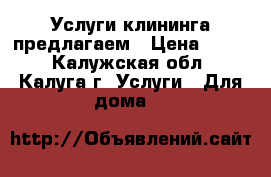 Услуги клининга предлагаем › Цена ­ 500 - Калужская обл., Калуга г. Услуги » Для дома   